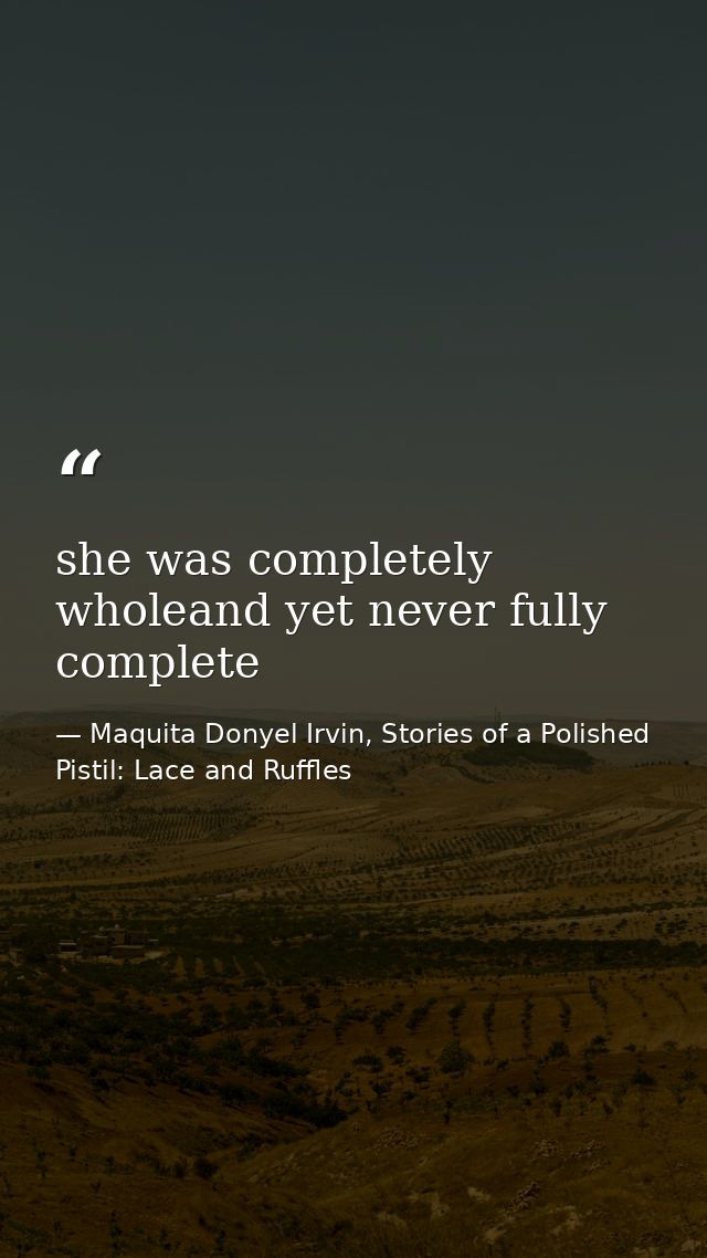 she was completely wholeand yet never fully complete — Maquita Donyel Irvin, Stories of a Polished Pistil: Lace and Ruffles