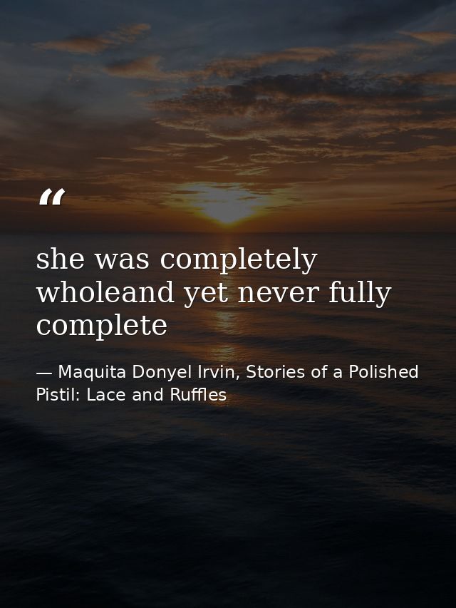 she was completely wholeand yet never fully complete — Maquita Donyel Irvin, Stories of a Polished Pistil: Lace and Ruffles
