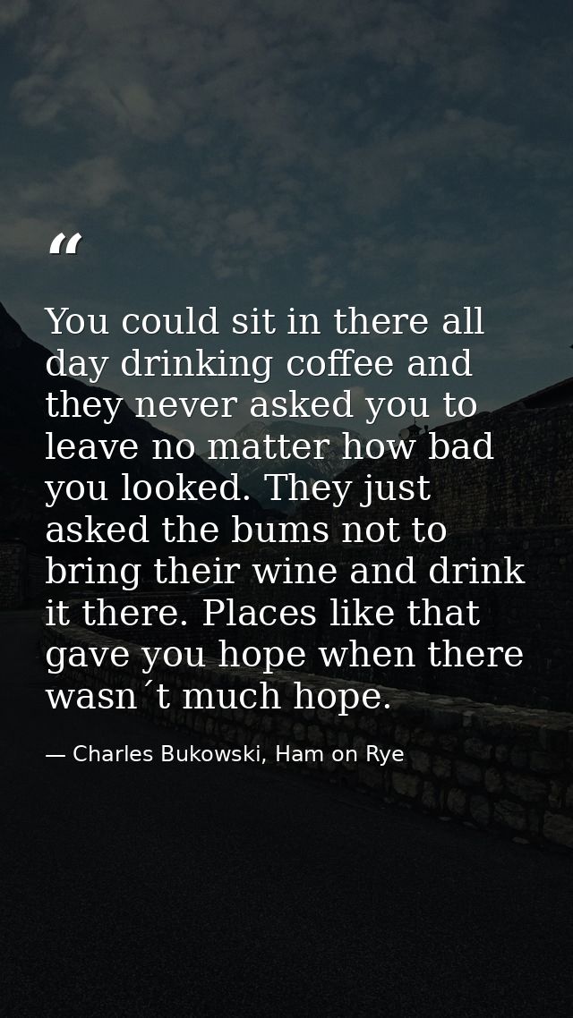 You could sit in there all day drinking coffee and they never asked you to leave no matter how bad you looked. They just — Charles Bukowski, Ham on Rye