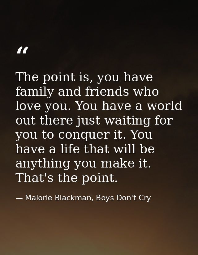 The point is, you have family and friends who love you. You have a world out there just waiting for you to conquer it. Y — Malorie Blackman, Boys Don't Cry