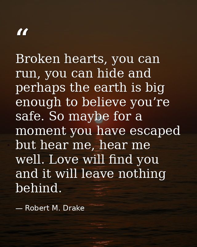 Broken hearts, you can run, you can hide and perhaps the earth is big enough to believe you’re safe. So maybe for a mome — Robert M. Drake