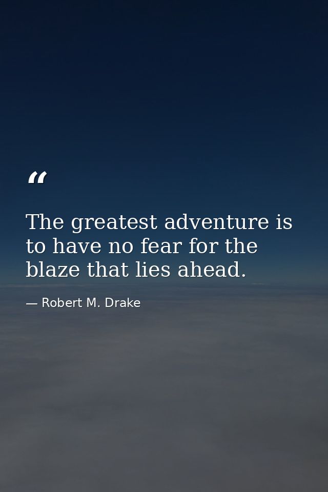 The greatest adventure is to have no fear for the blaze that lies ahead. — Robert M. Drake