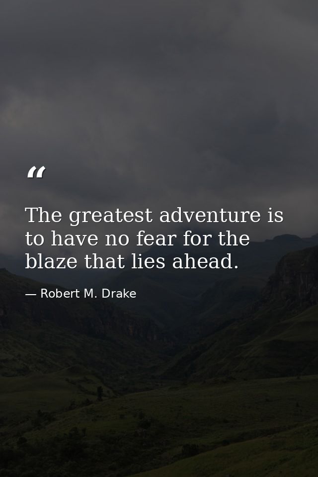 The greatest adventure is to have no fear for the blaze that lies ahead. — Robert M. Drake
