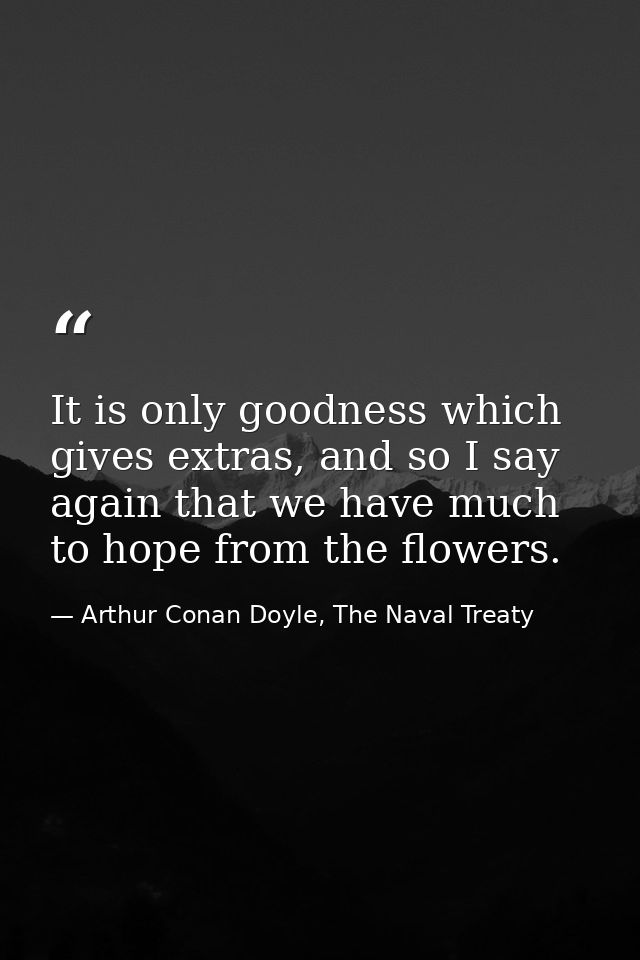 It is only goodness which gives extras, and so I say again that we have much to hope from the flowers. — Arthur Conan Doyle, The Naval Treaty