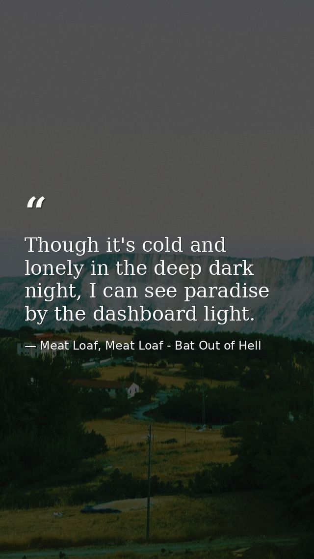 Though it's cold and lonely in the deep dark night, I can see paradise by the dashboard light. — Meat Loaf, Meat Loaf - Bat Out of Hell