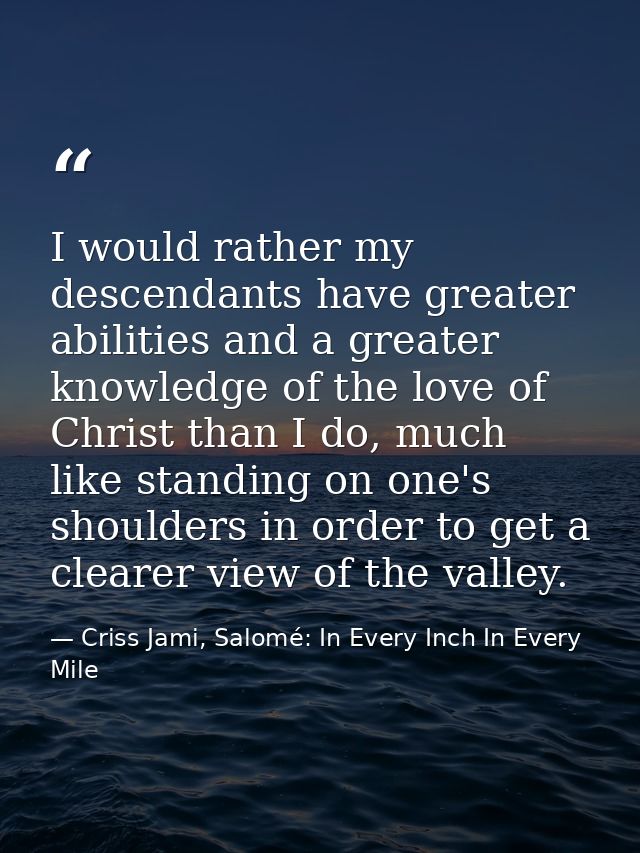 I would rather my descendants have greater abilities and a greater knowledge of the love of Christ than I do, much like  — Criss Jami, Salomé: In Every Inch In Every Mile