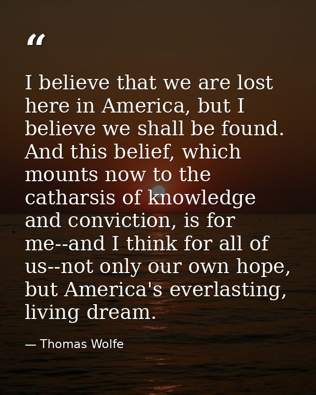 I believe that we are lost here in America, but I believe we shall be found. And this belief, which mounts now to the ca — Thomas Wolfe