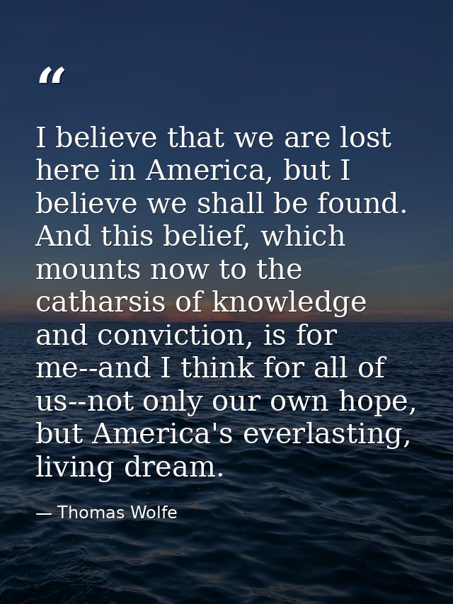 I believe that we are lost here in America, but I believe we shall be found. And this belief, which mounts now to the ca — Thomas Wolfe