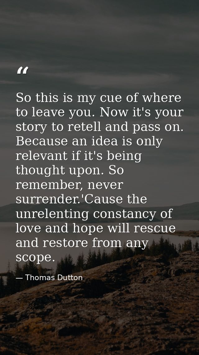 So this is my cue of where to leave you. Now it's your story to retell and pass on. Because an idea is only relevant if  — Thomas Dutton