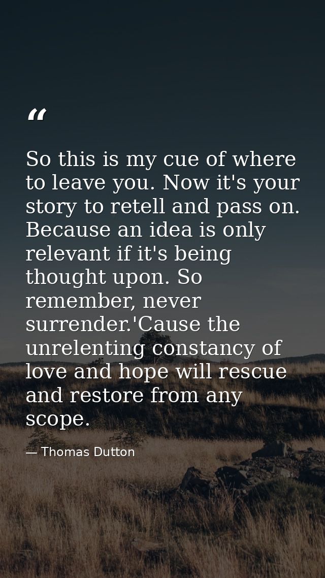 So this is my cue of where to leave you. Now it's your story to retell and pass on. Because an idea is only relevant if  — Thomas Dutton