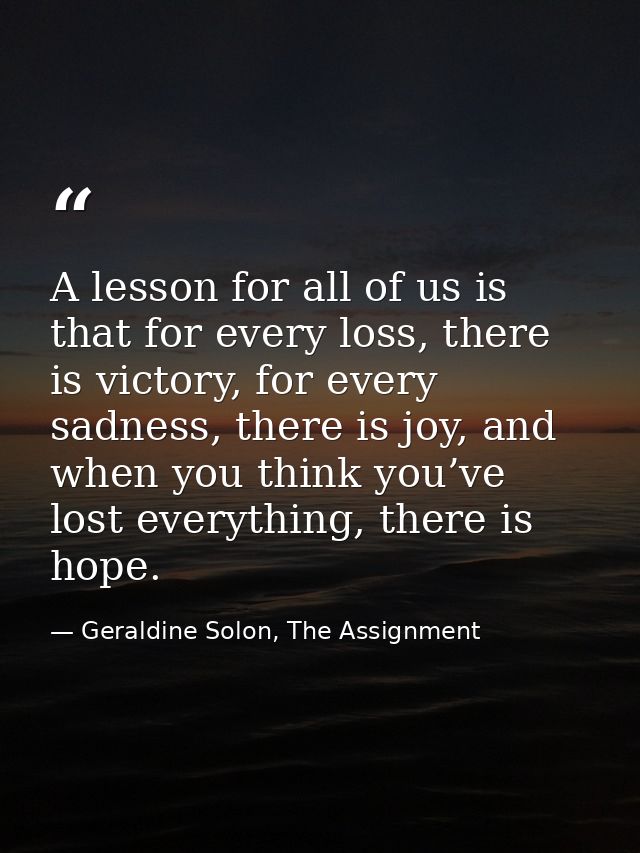 A lesson for all of us is that for every loss, there is victory, for every sadness, there is joy, and when you think you — Geraldine Solon, The Assignment