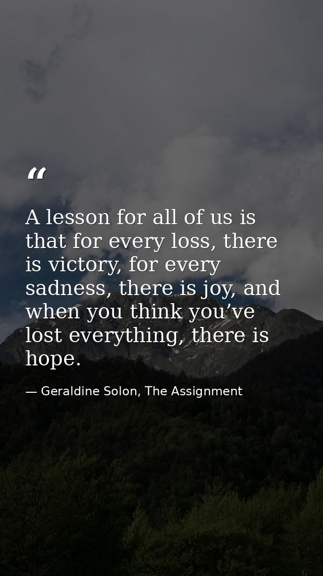 A lesson for all of us is that for every loss, there is victory, for every sadness, there is joy, and when you think you — Geraldine Solon, The Assignment