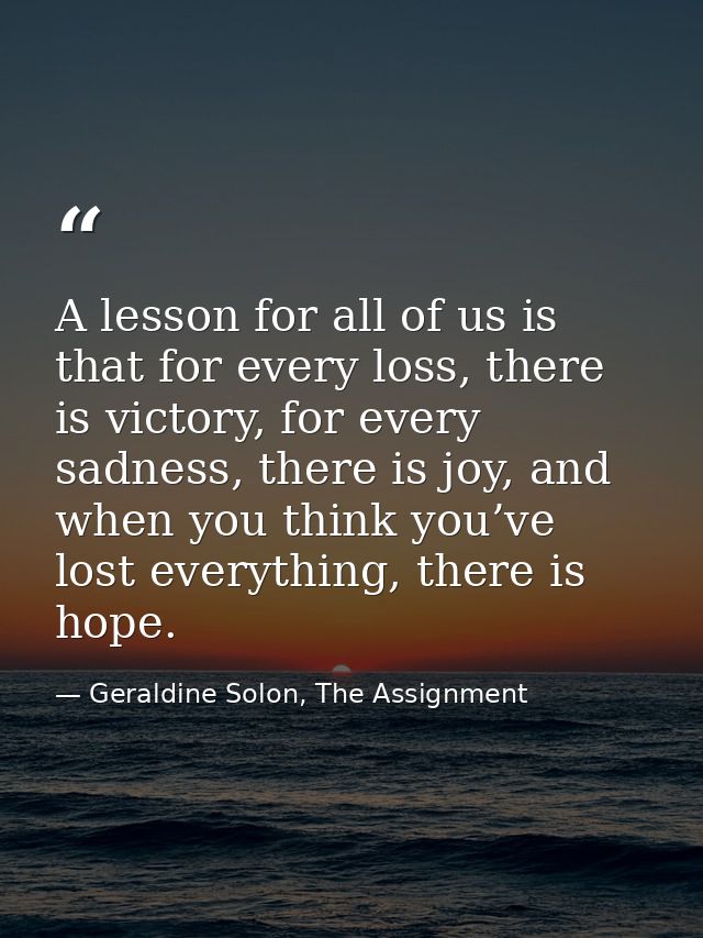 A lesson for all of us is that for every loss, there is victory, for every sadness, there is joy, and when you think you — Geraldine Solon, The Assignment