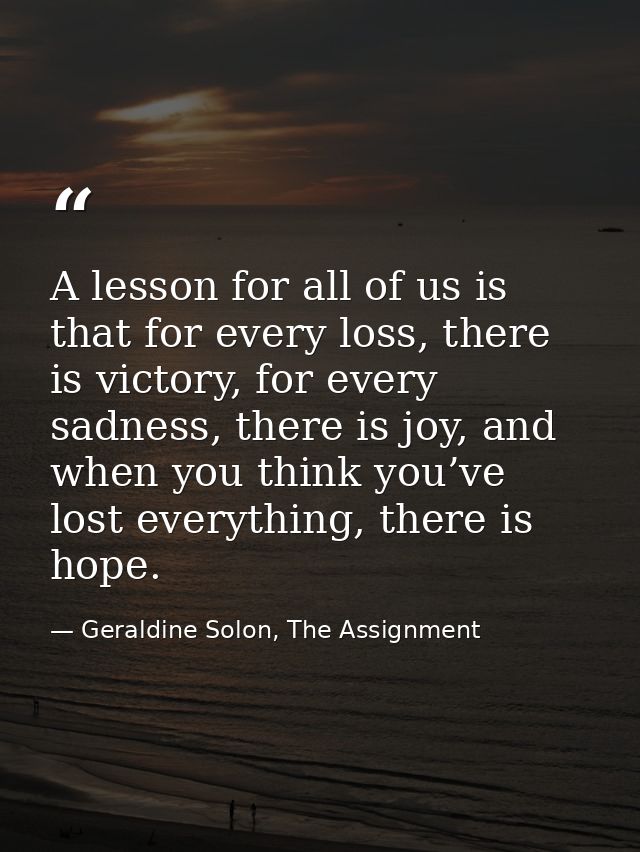 A lesson for all of us is that for every loss, there is victory, for every sadness, there is joy, and when you think you — Geraldine Solon, The Assignment