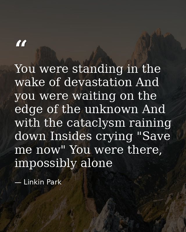 You were standing in the wake of devastation And you were waiting on the edge of the unknown And with the cataclysm rain — Linkin Park