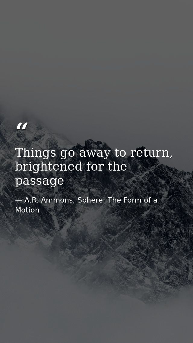 Things go away to return, brightened for the passage — A.R. Ammons, Sphere: The Form of a Motion