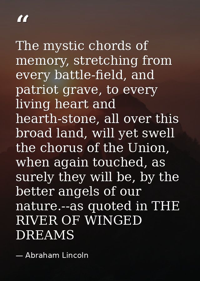 The mystic chords of memory, stretching from every battle-field, and patriot grave, to every living heart and hearth-sto — Abraham Lincoln