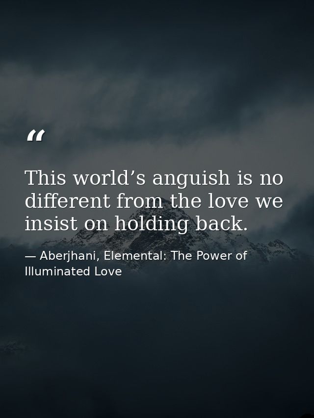 This world’s anguish is no different from the love we insist on holding back. — Aberjhani, Elemental: The Power of Illuminated Love