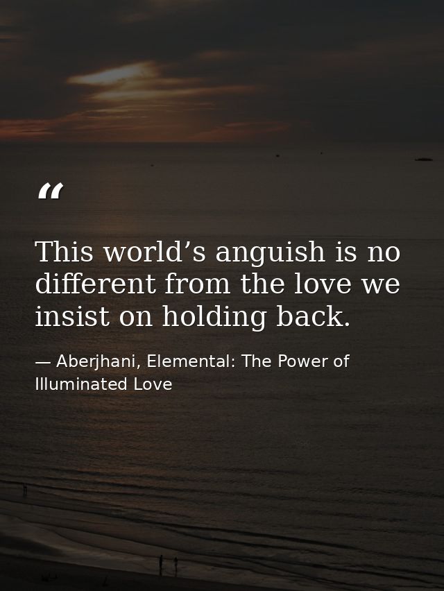 This world’s anguish is no different from the love we insist on holding back. — Aberjhani, Elemental: The Power of Illuminated Love