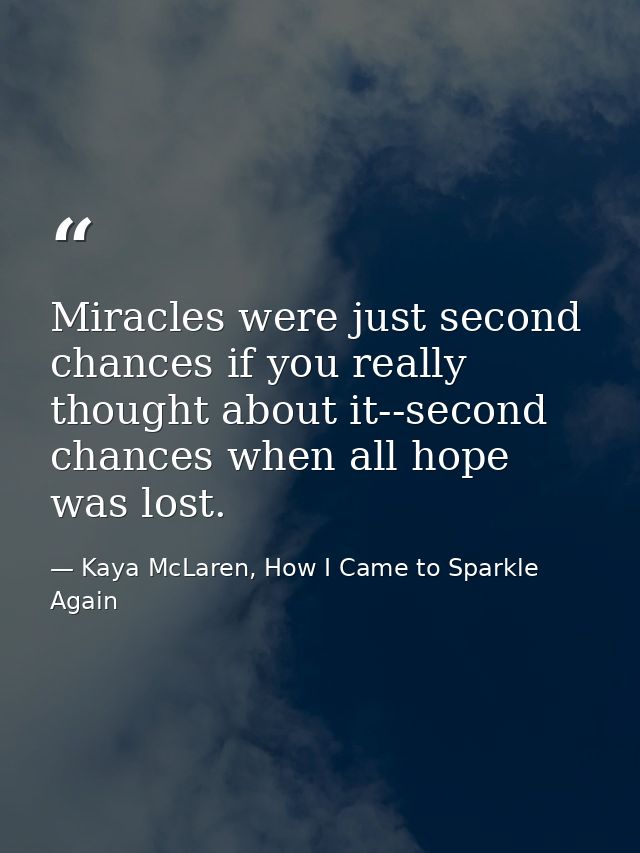 Miracles were just second chances if you really thought about it--second chances when all hope was lost. — Kaya McLaren, How I Came to Sparkle Again