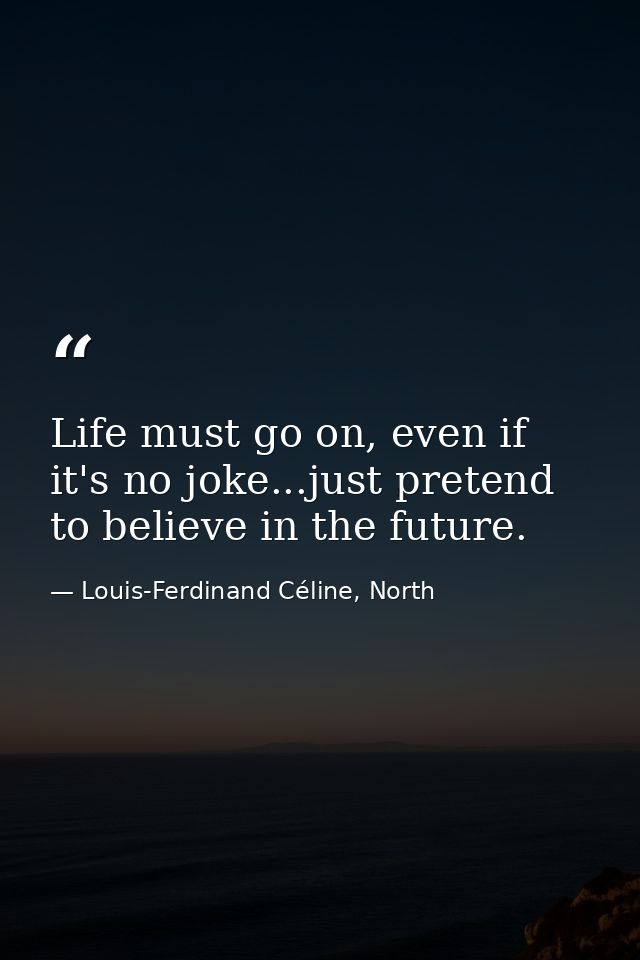 Life must go on, even if it's no joke...just pretend to believe in the future. — Louis-Ferdinand Céline, North