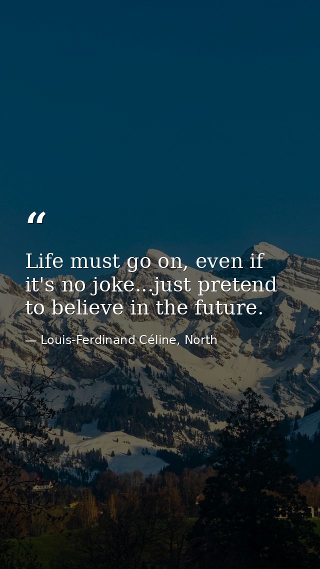 Life must go on, even if it's no joke...just pretend to believe in the future. — Louis-Ferdinand Céline, North