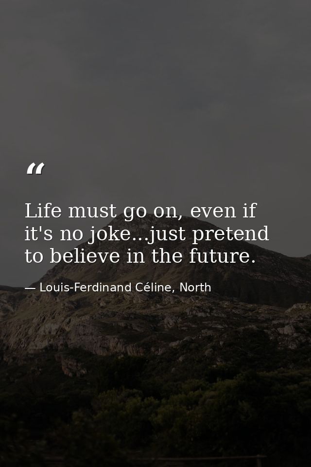 Life must go on, even if it's no joke...just pretend to believe in the future. — Louis-Ferdinand Céline, North
