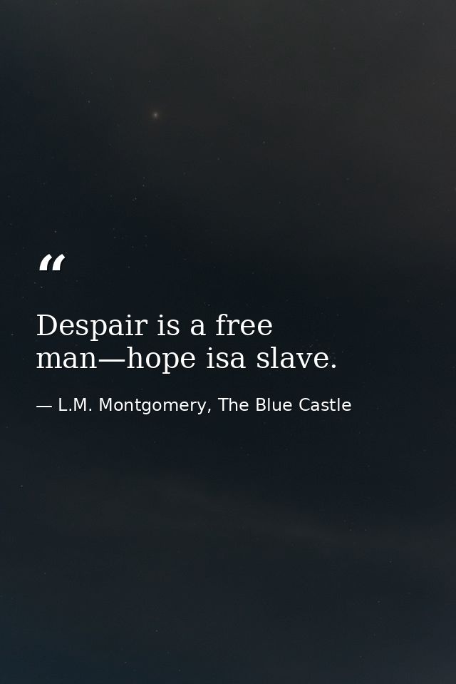Despair is a free man—hope isa slave. — L.M. Montgomery, The Blue Castle