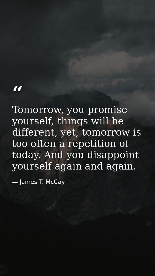 Tomorrow, you promise yourself, things will be different, yet, tomorrow is too often a repetition of today. And you disa — James T. McCay