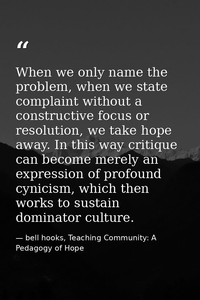 When we only name the problem, when we state complaint without a constructive focus or resolution, we take hope away. In — bell hooks, Teaching Community: A Pedagogy of Hope