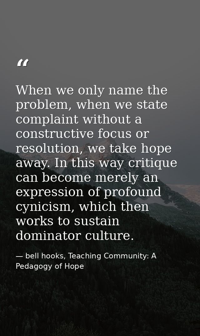 When we only name the problem, when we state complaint without a constructive focus or resolution, we take hope away. In — bell hooks, Teaching Community: A Pedagogy of Hope