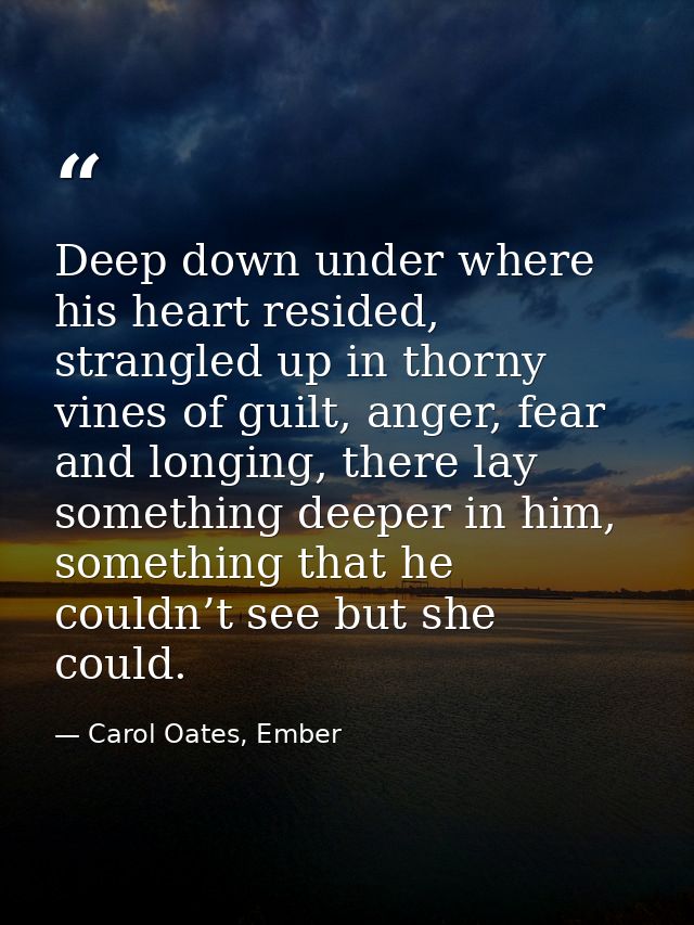 Deep down under where his heart resided, strangled up in thorny vines of guilt, anger, fear and longing, there lay somet — Carol Oates, Ember