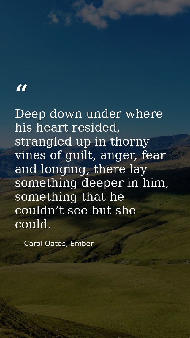 Deep down under where his heart resided, strangled up in thorny vines of guilt, anger, fear and longing, there lay somet — Carol Oates, Ember