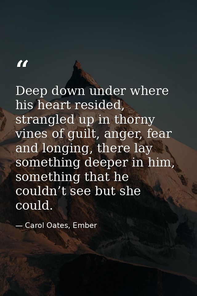 Deep down under where his heart resided, strangled up in thorny vines of guilt, anger, fear and longing, there lay somet — Carol Oates, Ember