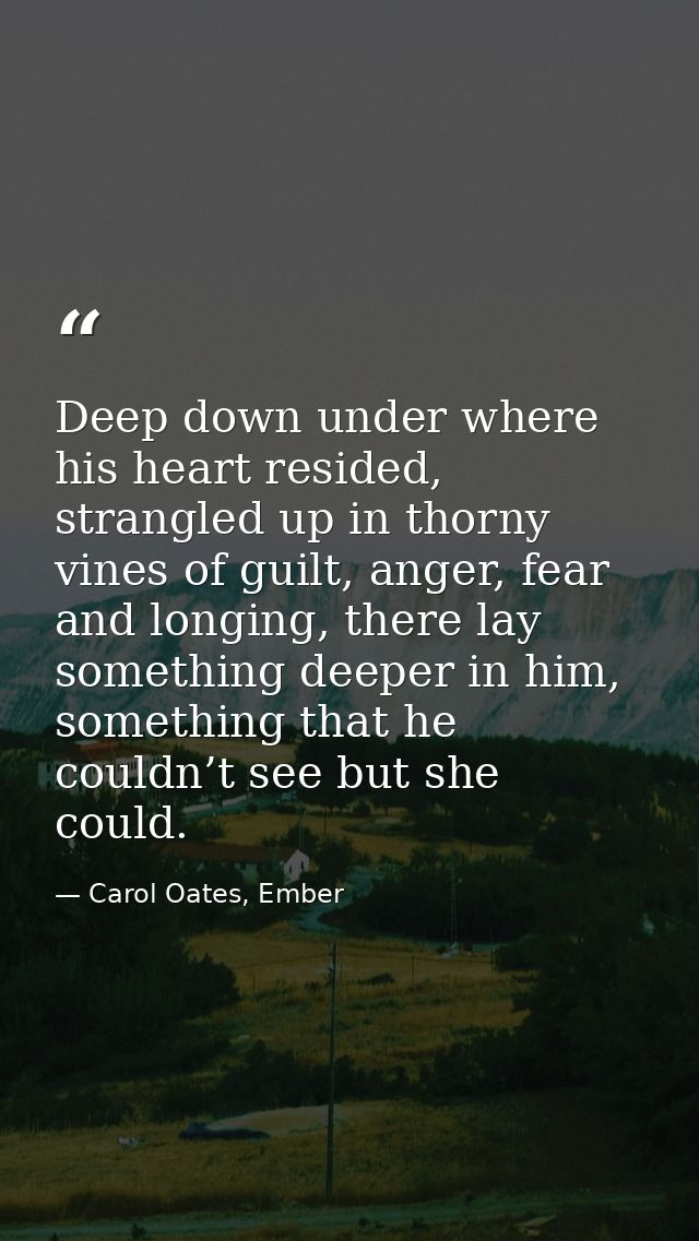 Deep down under where his heart resided, strangled up in thorny vines of guilt, anger, fear and longing, there lay somet — Carol Oates, Ember