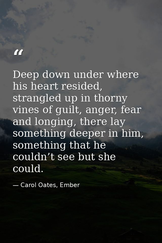 Deep down under where his heart resided, strangled up in thorny vines of guilt, anger, fear and longing, there lay somet — Carol Oates, Ember
