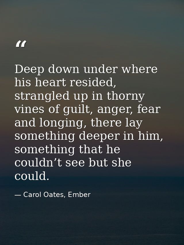 Deep down under where his heart resided, strangled up in thorny vines of guilt, anger, fear and longing, there lay somet — Carol Oates, Ember
