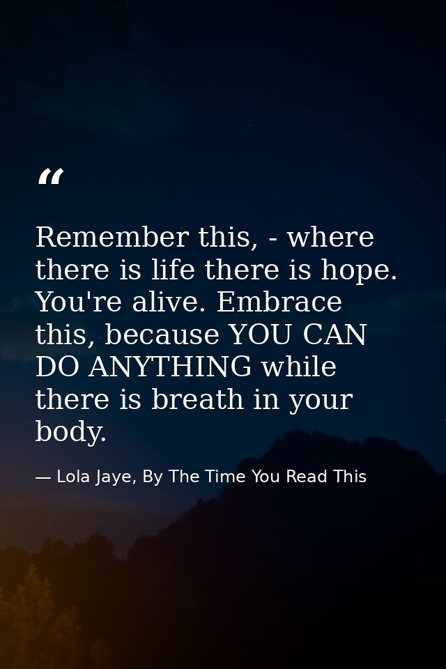 Remember this, - where there is life there is hope. You're alive. Embrace this, because YOU CAN DO ANYTHING while there  — Lola Jaye, By The Time You Read This