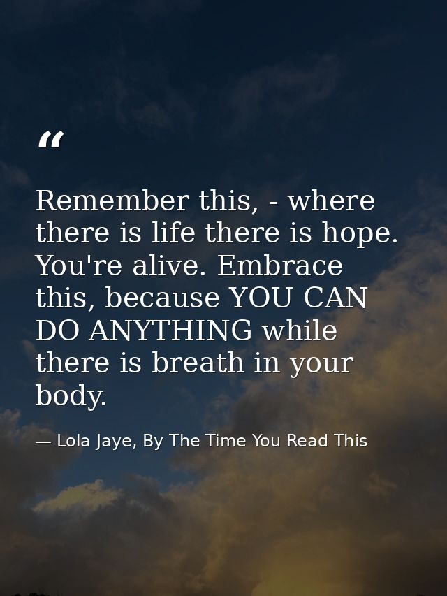 Remember this, - where there is life there is hope. You're alive. Embrace this, because YOU CAN DO ANYTHING while there  — Lola Jaye, By The Time You Read This
