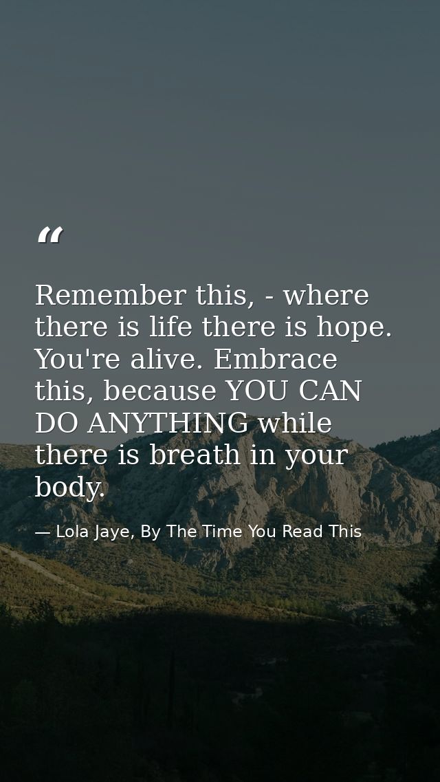 Remember this, - where there is life there is hope. You're alive. Embrace this, because YOU CAN DO ANYTHING while there  — Lola Jaye, By The Time You Read This