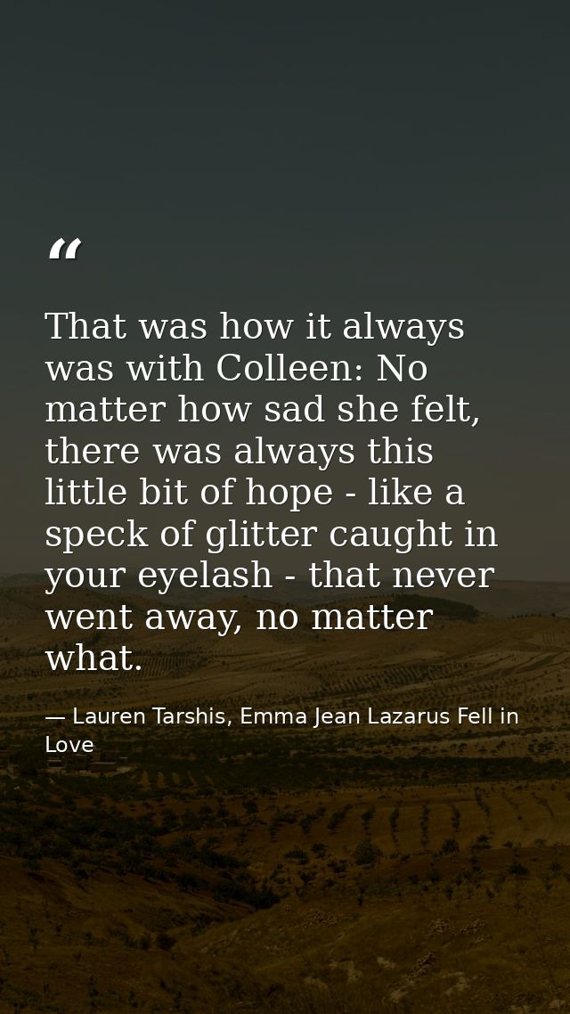 That was how it always was with Colleen: No matter how sad she felt, there was always this little bit of hope - like a s — Lauren Tarshis, Emma Jean Lazarus Fell in Love