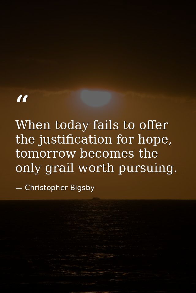 When today fails to offer the justification for hope, tomorrow becomes the only grail worth pursuing. — Christopher Bigsby