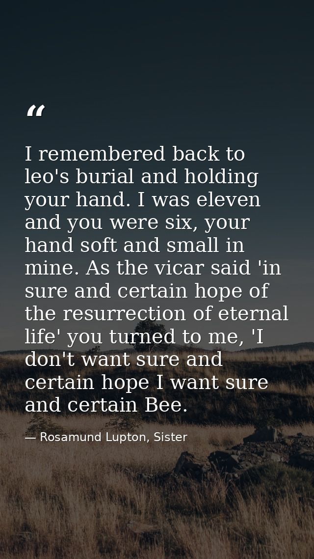 I remembered back to leo's burial and holding your hand. I was eleven and you were six, your hand soft and small in mine — Rosamund Lupton, Sister