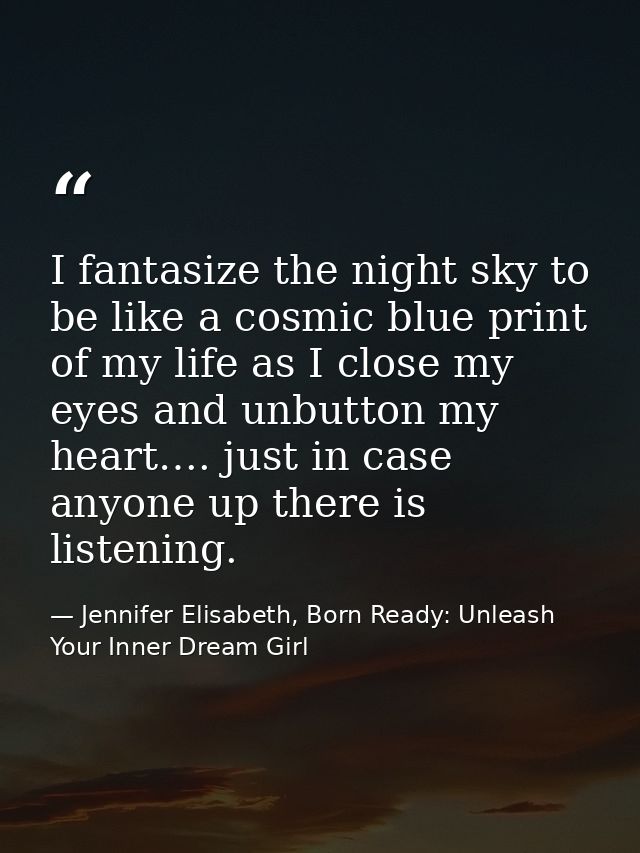 I fantasize the night sky to be like a cosmic blue print of my life as I close my eyes and unbutton my heart…. just in c — Jennifer Elisabeth, Born Ready: Unleash Your Inner Dream Girl
