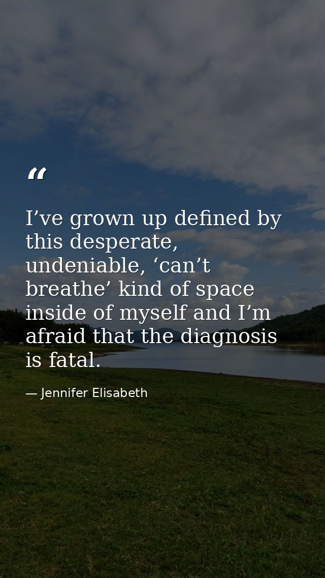 I’ve grown up defined by this desperate, undeniable, ‘can’t breathe’ kind of space inside of myself and I’m afraid that  — Jennifer Elisabeth