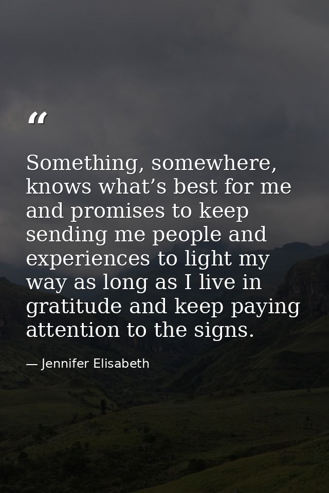 Something, somewhere, knows what’s best for me and promises to keep sending me people and experiences to light my way as — Jennifer Elisabeth