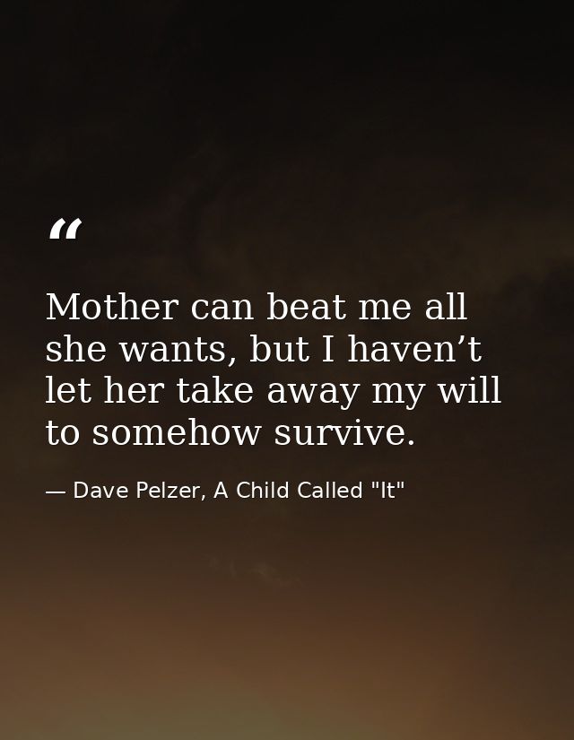 Mother can beat me all she wants, but I haven’t let her take away my will to somehow survive. — Dave Pelzer, A Child Called "It"