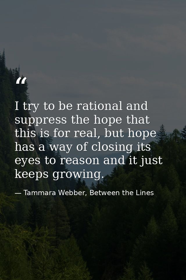 I try to be rational and suppress the hope that this is for real, but hope has a way of closing its eyes to reason and i — Tammara Webber, Between the Lines