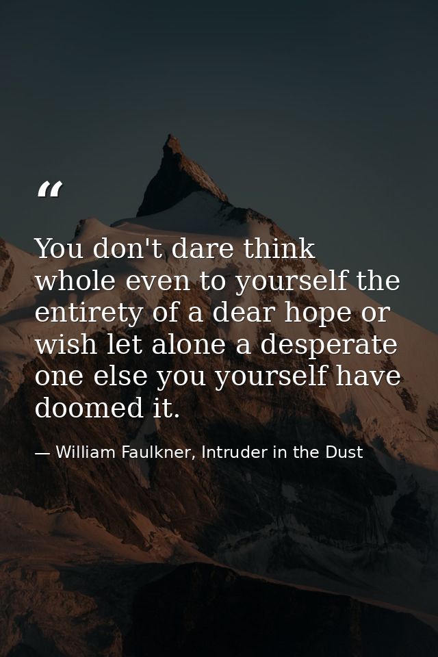 You don't dare think whole even to yourself the entirety of a dear hope or wish let alone a desperate one else you yours — William Faulkner, Intruder in the Dust