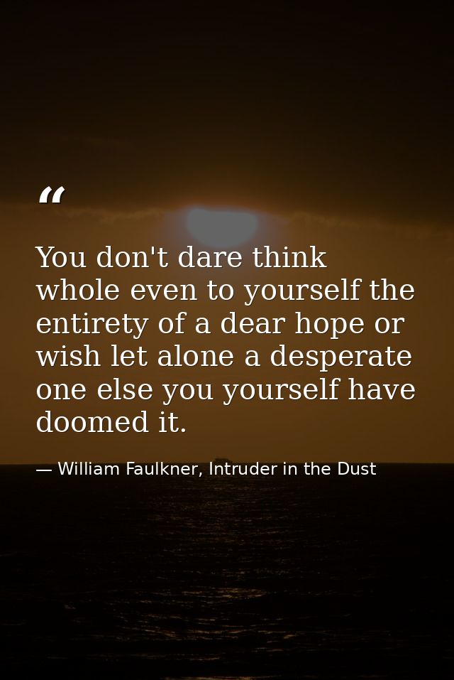 You don't dare think whole even to yourself the entirety of a dear hope or wish let alone a desperate one else you yours — William Faulkner, Intruder in the Dust